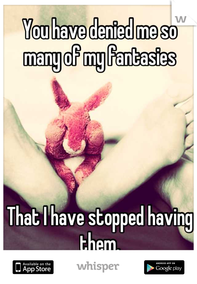 You have denied me so many of my fantasies 





That I have stopped having them.
