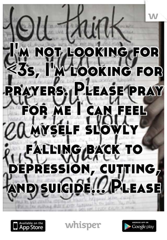 I'm not looking for <3s, I'm looking for prayers. Please pray for me I can feel myself slowly falling back to depression, cutting, and suicide... Please