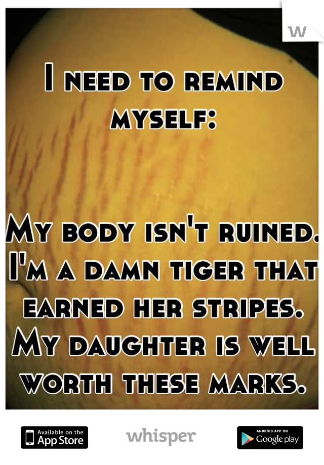 I need to remind myself:


My body isn't ruined. I'm a damn tiger that earned her stripes.
My daughter is well worth these marks.