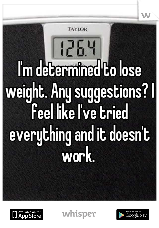 I'm determined to lose weight. Any suggestions? I feel like I've tried everything and it doesn't work. 