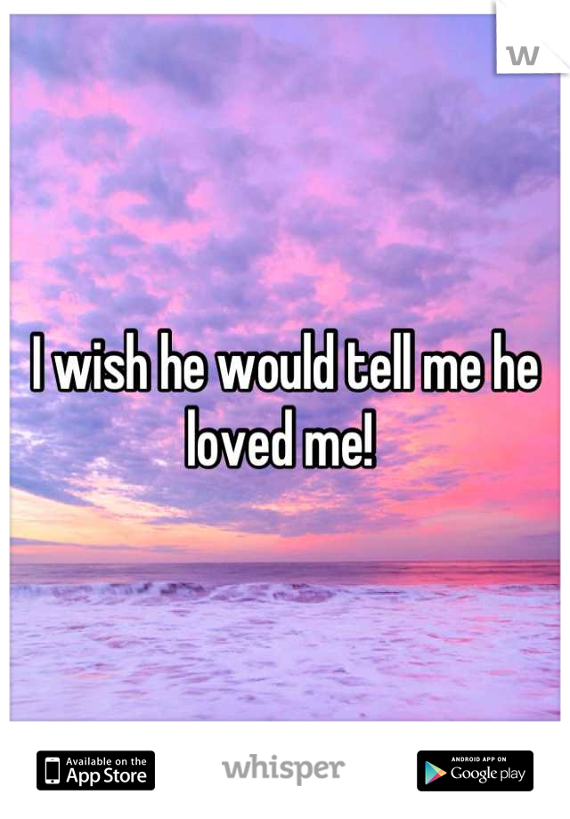 I wish he would tell me he loved me! 