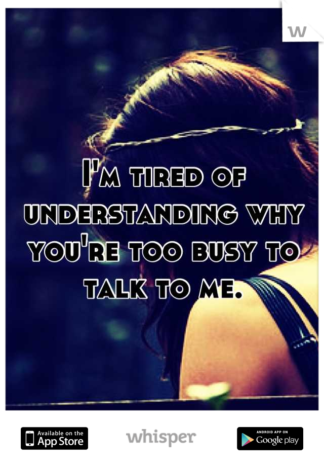 I'm tired of understanding why you're too busy to talk to me.