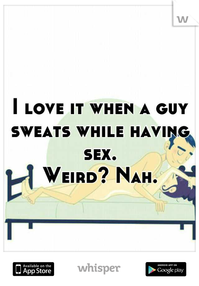 I love it when a guy sweats while having sex.
Weird? Nah.