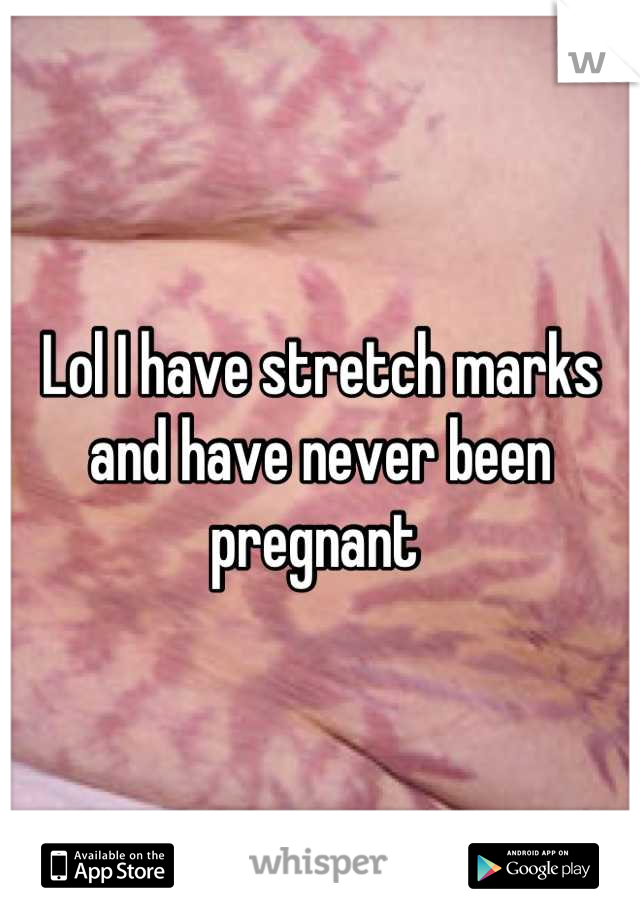 Lol I have stretch marks and have never been pregnant 