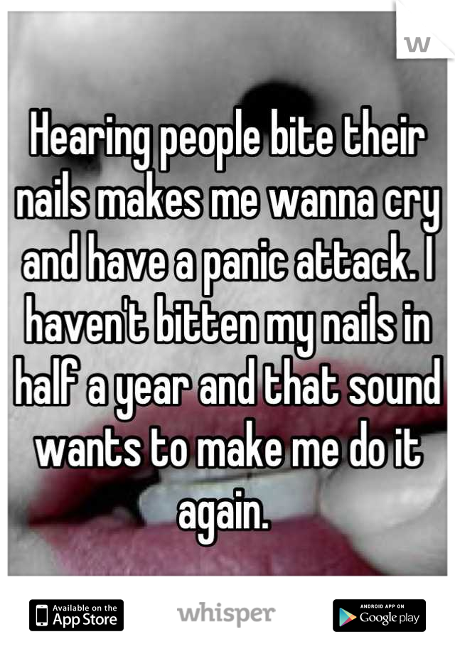 Hearing people bite their nails makes me wanna cry and have a panic attack. I haven't bitten my nails in half a year and that sound wants to make me do it again. 