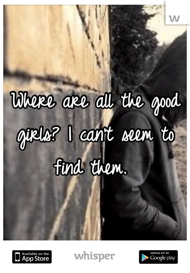 Where are all the good girls? I can't seem to find them. 