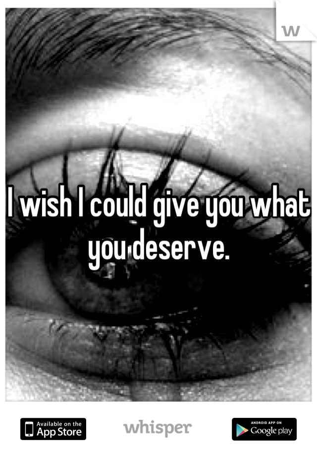 I wish I could give you what you deserve.