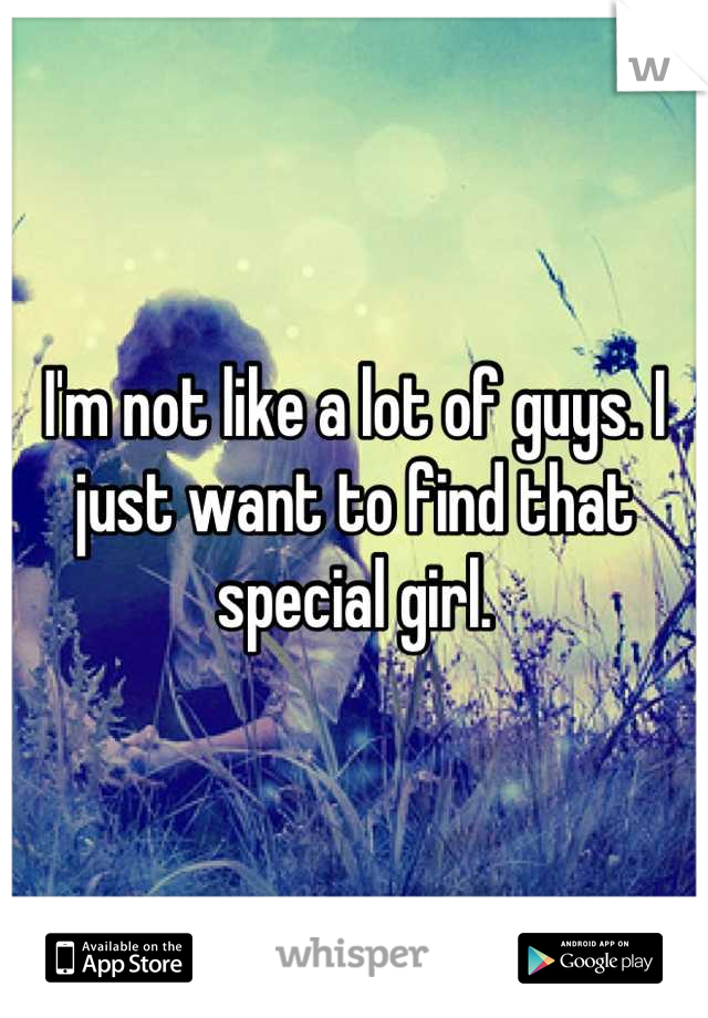 I'm not like a lot of guys. I just want to find that special girl.