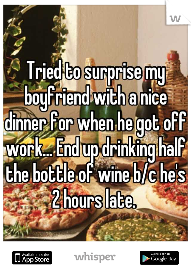 Tried to surprise my boyfriend with a nice dinner for when he got off work... End up drinking half the bottle of wine b/c he's 2 hours late. 