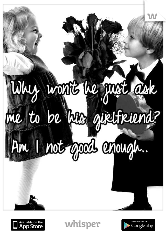 Why won't he just ask me to be his girlfriend? Am I not good enough.. 