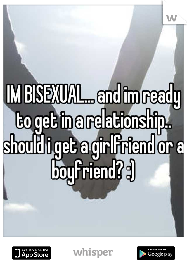 IM BISEXUAL... and im ready to get in a relationship.. should i get a girlfriend or a boyfriend? :)