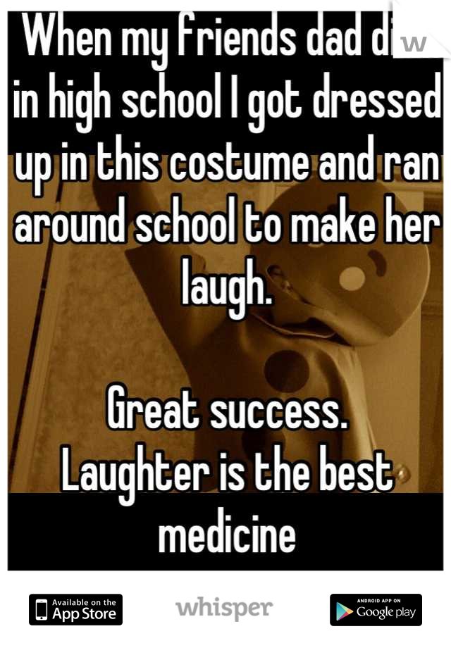 When my friends dad died in high school I got dressed up in this costume and ran around school to make her laugh. 

Great success. 
Laughter is the best medicine