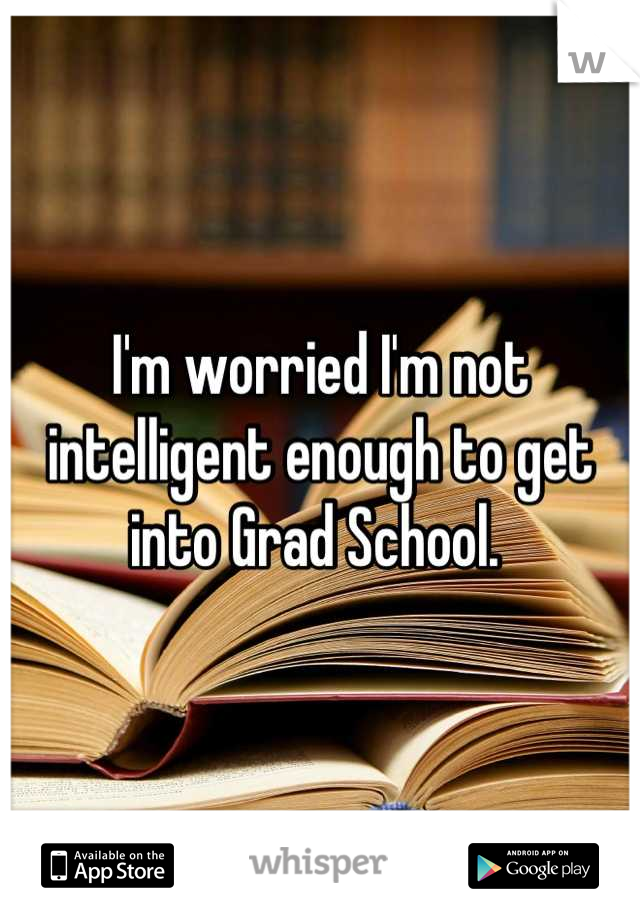 I'm worried I'm not intelligent enough to get into Grad School. 