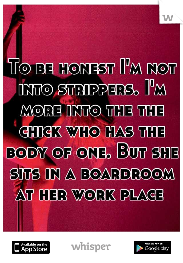 To be honest I'm not into strippers. I'm more into the the chick who has the body of one. But she sits in a boardroom at her work place 