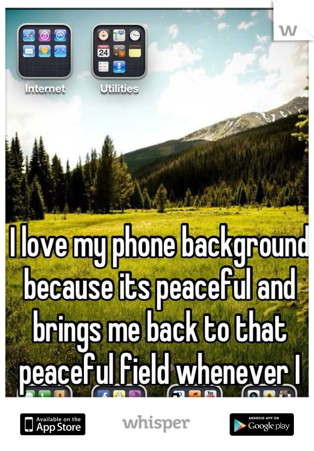 I love my phone background because its peaceful and brings me back to that peaceful field whenever I open my phone up