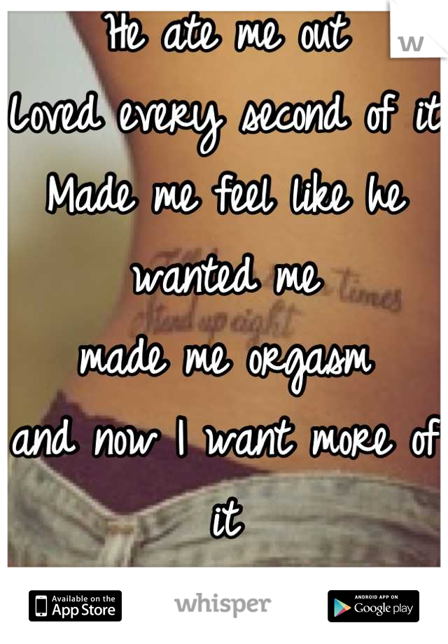 He ate me out
Loved every second of it
Made me feel like he wanted me
made me orgasm 
and now I want more of it 
<3