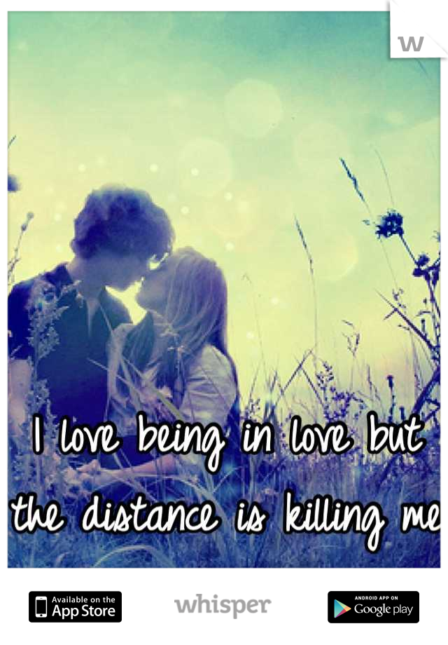 I love being in love but the distance is killing me ... 
