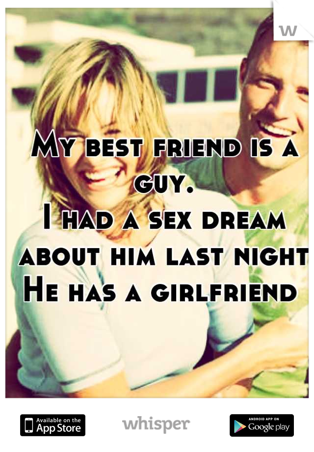 My best friend is a guy. 
I had a sex dream about him last night 
He has a girlfriend 
