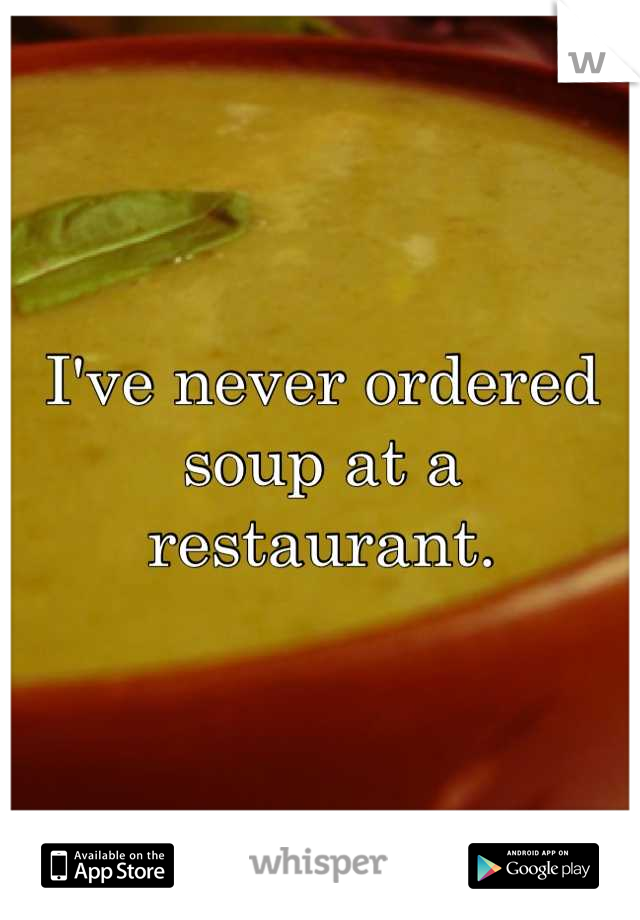 I've never ordered soup at a restaurant.