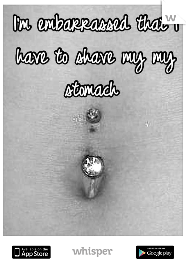 I'm embarrassed that I have to shave my my stomach 