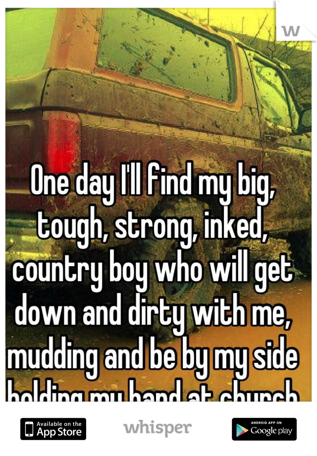 One day I'll find my big, tough, strong, inked, country boy who will get down and dirty with me, mudding and be by my side holding my hand at church Sunday morning. One day. 