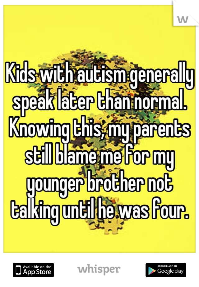 Kids with autism generally speak later than normal.
Knowing this, my parents still blame me for my younger brother not talking until he was four.