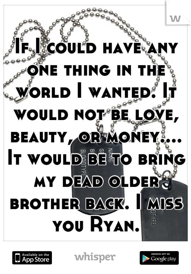 If I could have any one thing in the world I wanted. It would not be love, beauty, or money.... It would be to bring my dead older brother back. I miss you Ryan.
