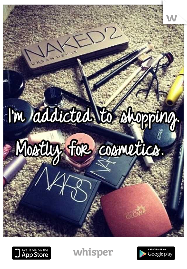I'm addicted to shopping. Mostly for cosmetics. 