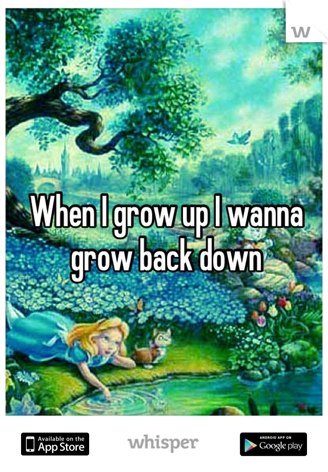 When I grow up I wanna grow back down