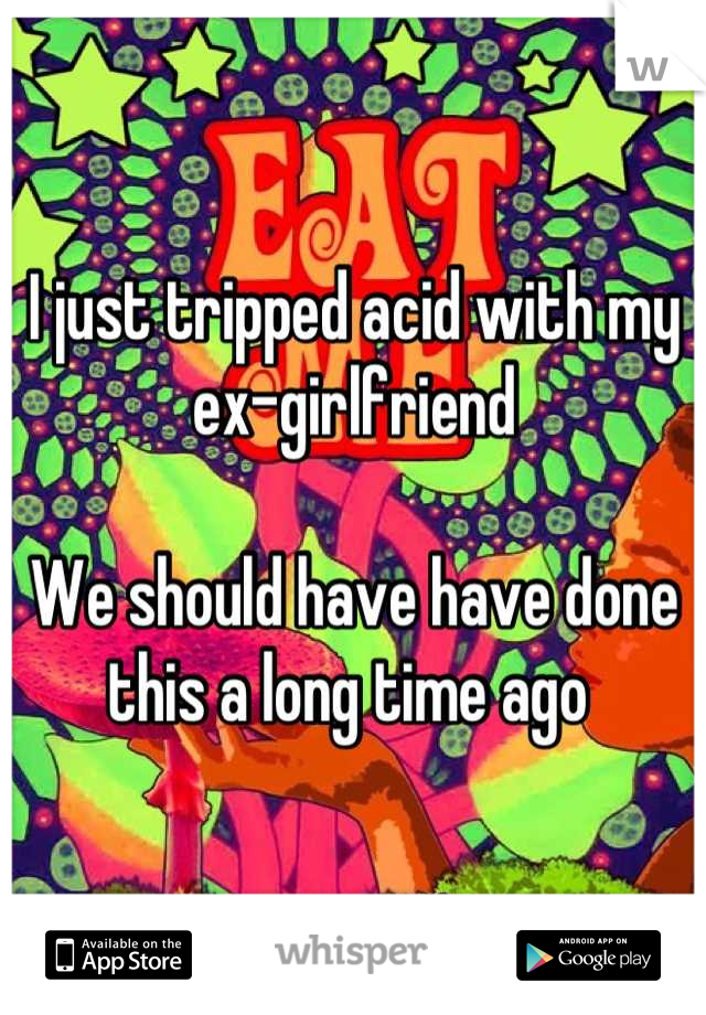 I just tripped acid with my ex-girlfriend

We should have have done this a long time ago 