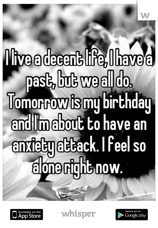 I live a decent life, I have a past, but we all do. Tomorrow is my birthday and I'm about to have an anxiety attack. I feel so alone right now. 