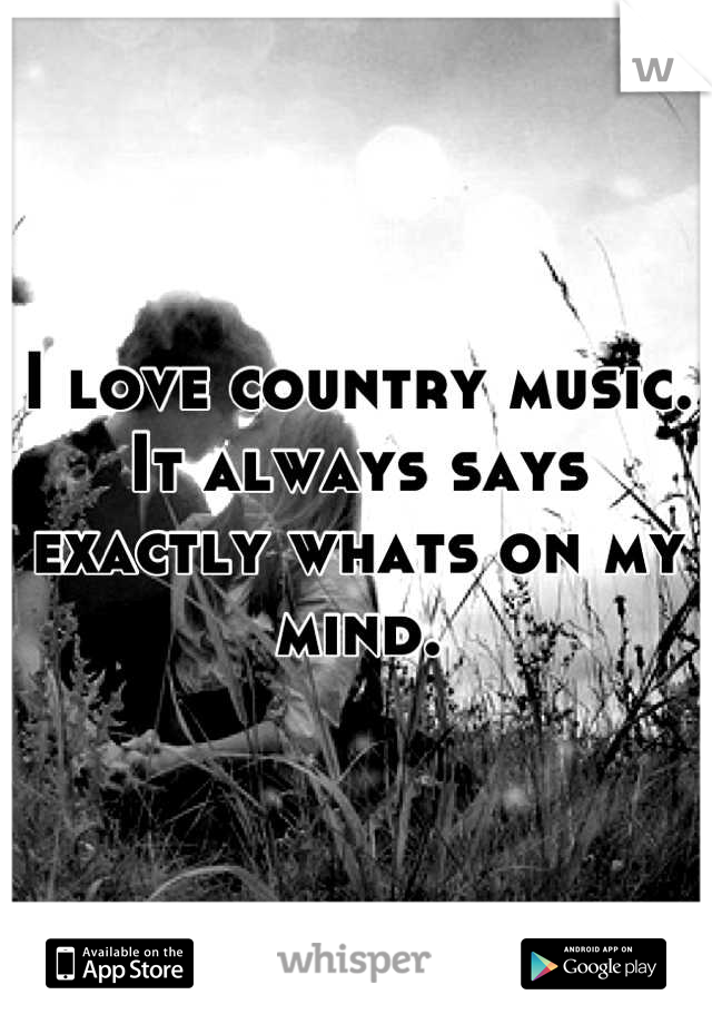 I love country music. It always says exactly whats on my mind.