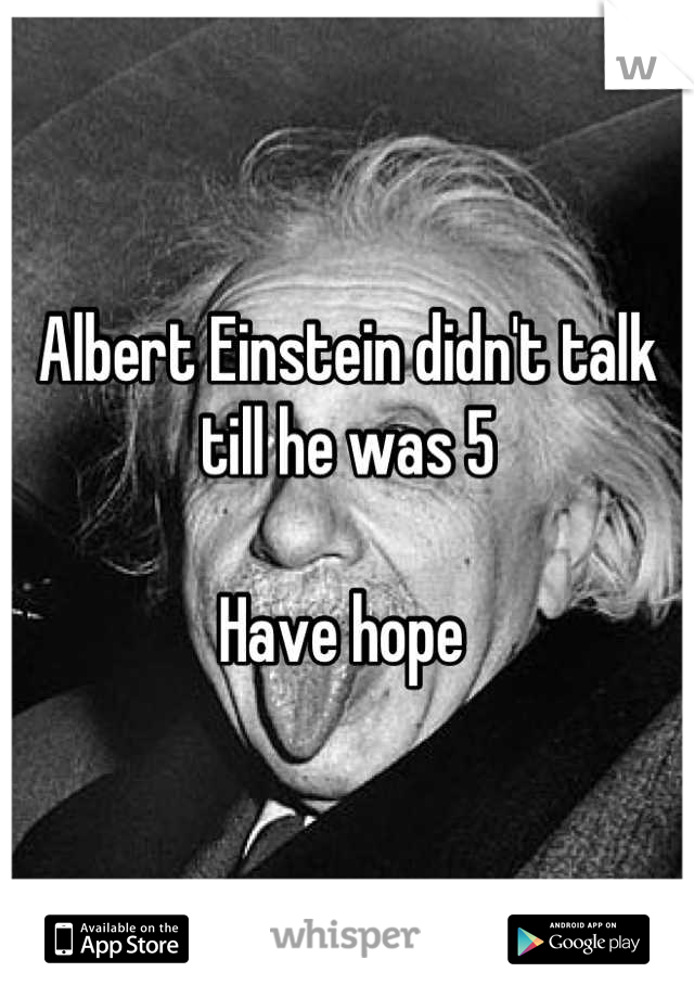 Albert Einstein didn't talk till he was 5

Have hope 