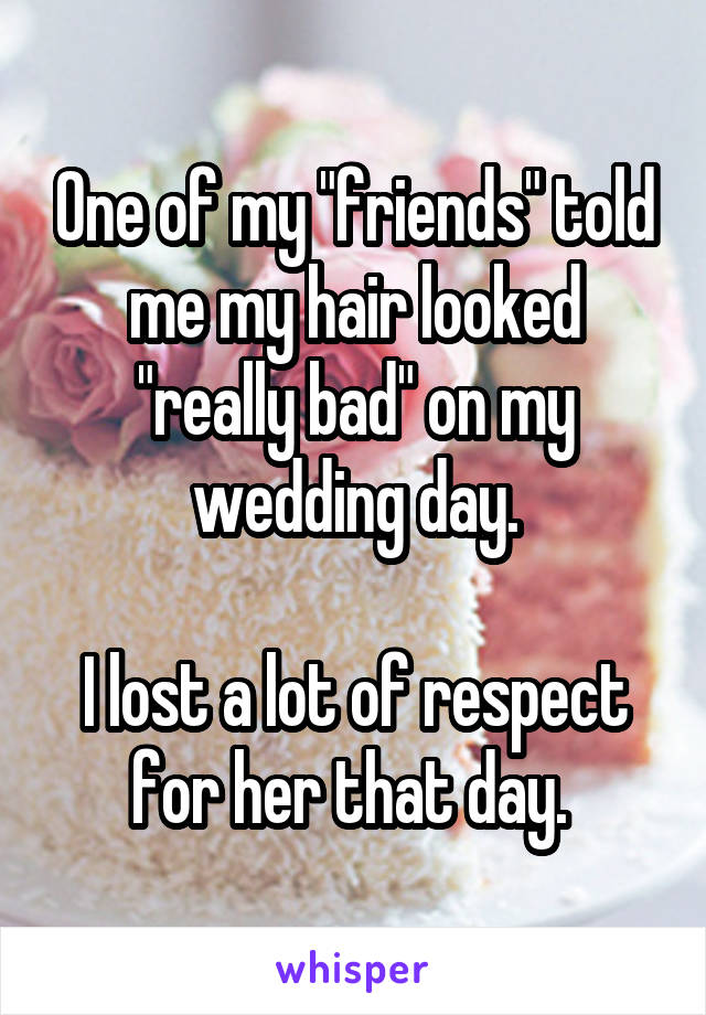 One of my "friends" told me my hair looked "really bad" on my wedding day.

I lost a lot of respect for her that day. 