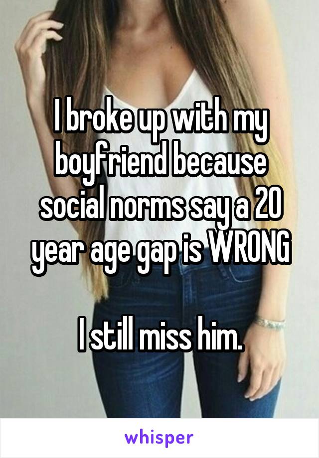 I broke up with my boyfriend because social norms say a 20 year age gap is WRONG

I still miss him.