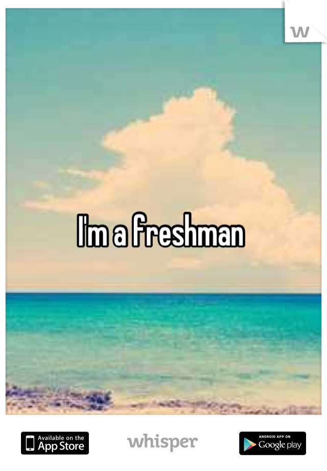 I'm a freshman 
