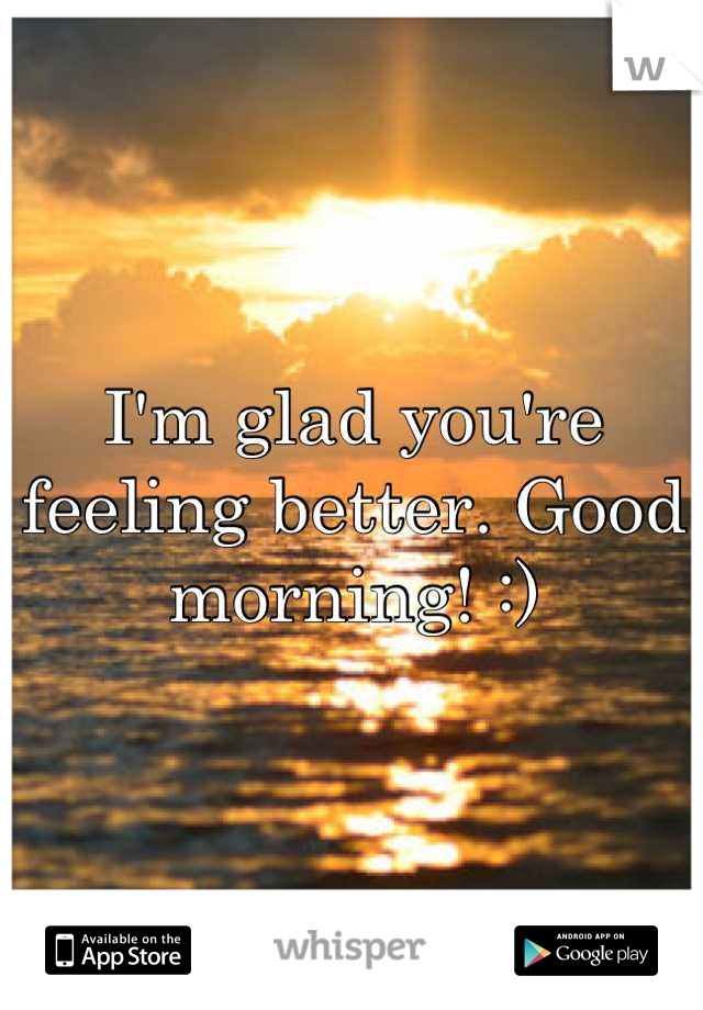 I'm glad you're feeling better. Good morning! :)