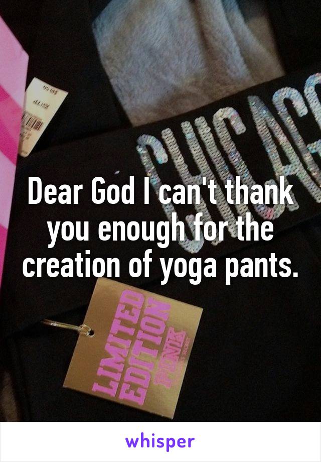 Dear God I can't thank you enough for the creation of yoga pants.