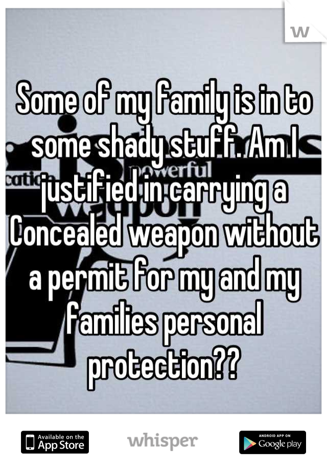 Some of my family is in to some shady stuff. Am I justified in carrying a Concealed weapon without a permit for my and my families personal protection??