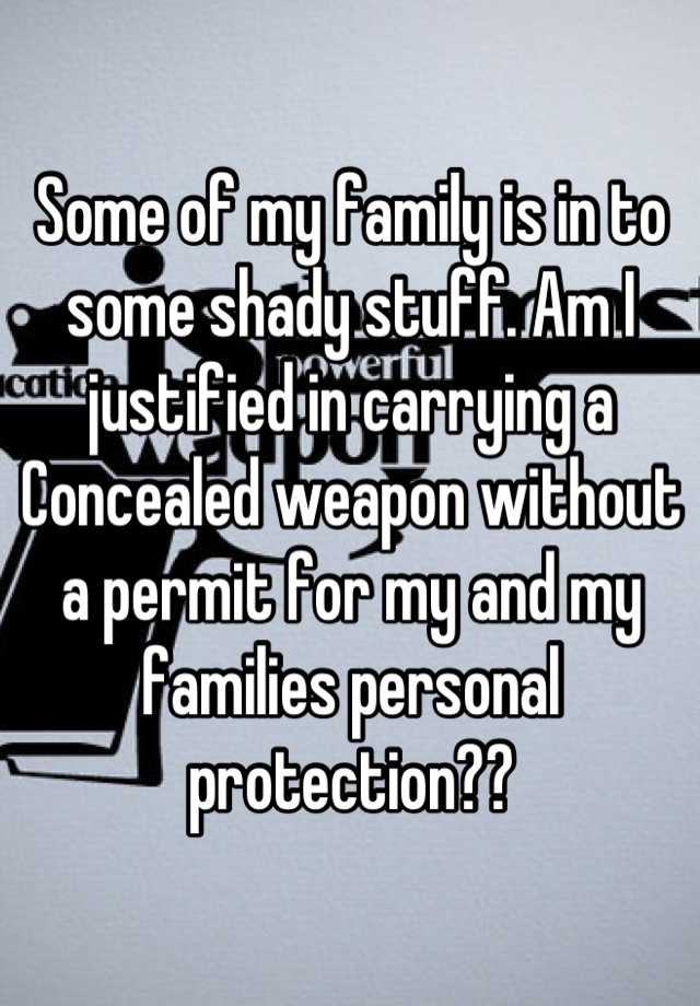 Some of my family is in to some shady stuff. Am I justified in carrying a Concealed weapon without a permit for my and my families personal protection??