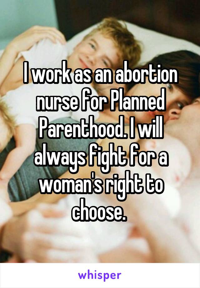 I work as an abortion nurse for Planned Parenthood. I will always fight for a woman's right to choose. 