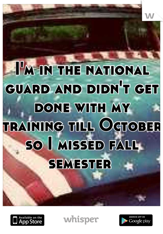 I'm in the national guard and didn't get done with my training till October so I missed fall semester 