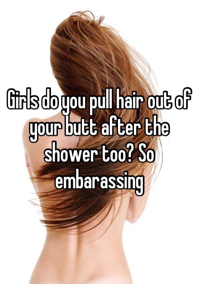 Girls do you pull hair out of your butt after the shower too? So embarassing