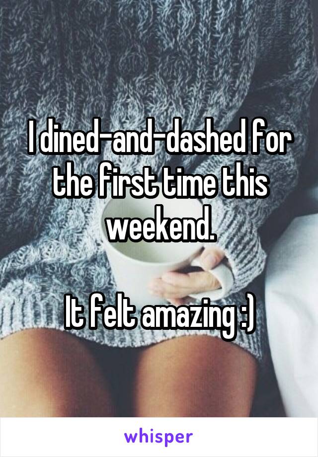 I dined-and-dashed for the first time this weekend.

It felt amazing :)