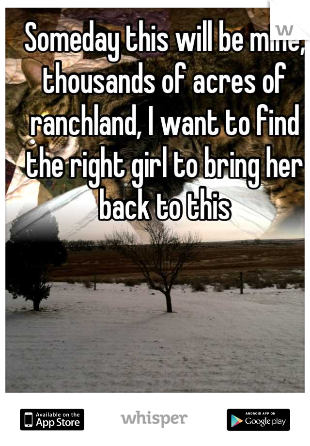 Someday this will be mine, thousands of acres of ranchland, I want to find the right girl to bring her back to this