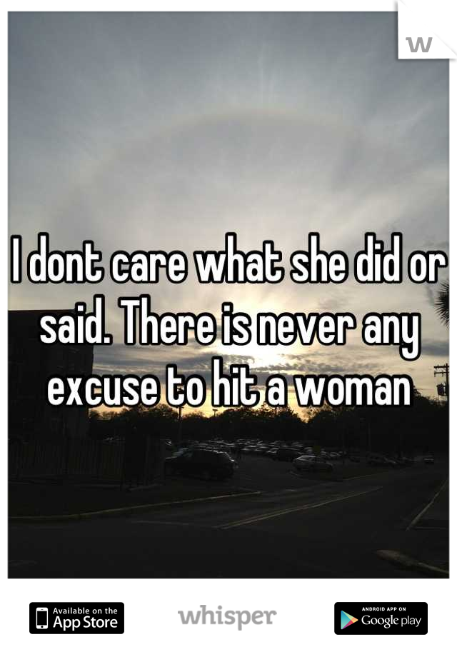 I dont care what she did or said. There is never any excuse to hit a woman