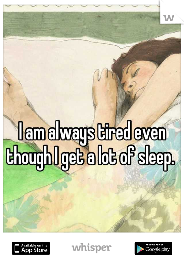 I am always tired even though I get a lot of sleep. 