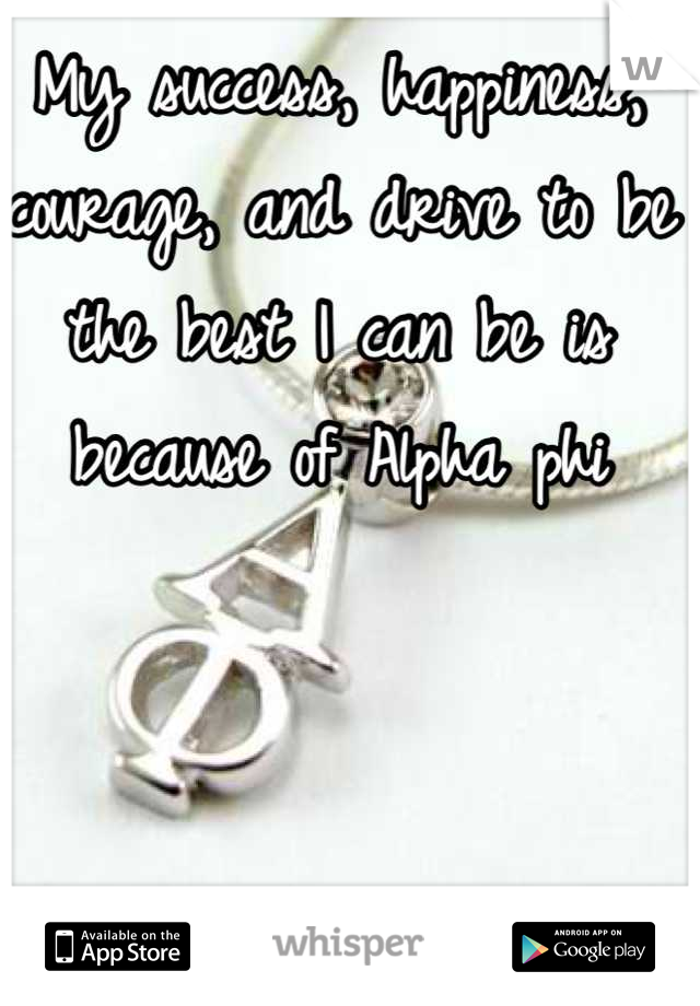 My success, happiness, courage, and drive to be the best I can be is because of Alpha phi