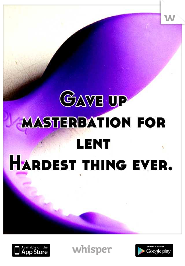 Gave up masterbation for lent 
Hardest thing ever. 