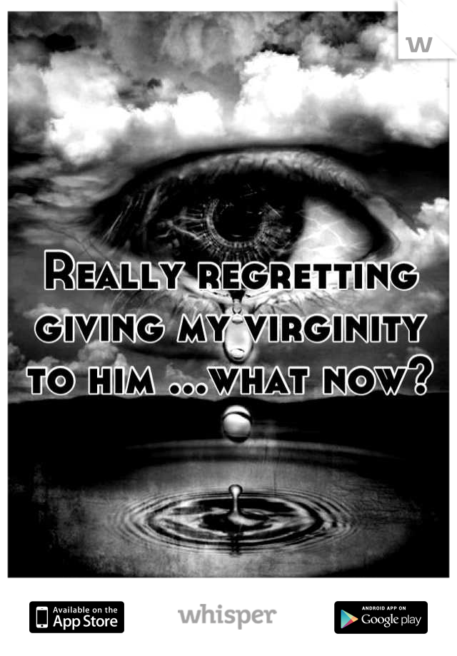 Really regretting giving my virginity to him ...what now?